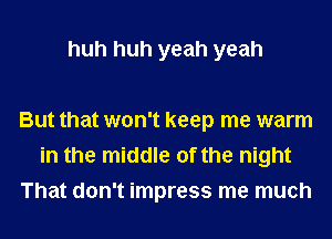 huh huh yeah yeah

But that won't keep me warm
in the middle of the night
That don't impress me much