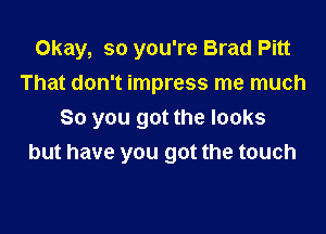 Okay, so you're Brad Pitt
That don't impress me much

So you got the looks
but have you got the touch