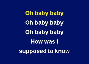 Oh baby baby
on baby baby

on baby baby
How was I

supposed to know