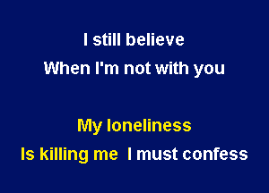 I still believe
When I'm not with you

My loneliness
ls killing me I must confess