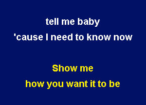 tell me baby
'cause I need to know now

Show me
how you want it to be