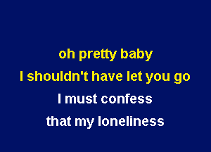 oh pretty baby

I shouldn't have let you go

I must confess
that my loneliness