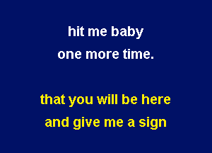 hit me baby
one more time.

that you will be here

and give me a sign