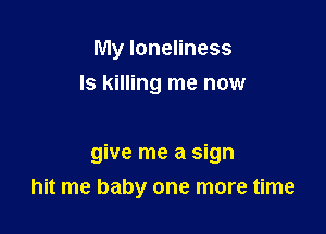 My loneliness
Is killing me now

give me a sign

hit me baby one more time