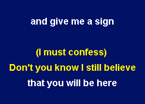 and give me a sign

(I must confess)
Don't you know I still believe
that you will be here