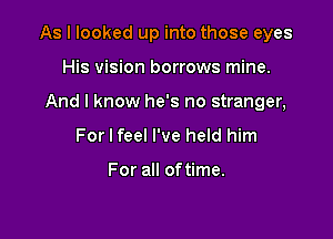 As I looked up into those eyes

His vision borrows mine.
And I know he's no stranger,
For I feel I've held him

For all oftime.