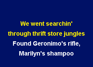 We went searchin'

through thrift store jungles
Found Geronimo's rifle,

Marilyn's shampoo