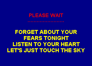 FORGET ABOUT YOUR
FEARS TONIGHT
LISTEN TO YOUR HEART
LET'S JUST TOUCH THE SKY