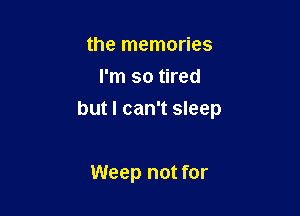 the memories
I'm so tired

but I can't sleep

Weep not for