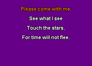 Please come with me.

See whatl see

Touch the stars,

For time will not flee.