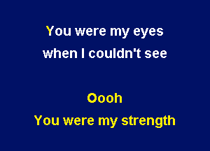 You were my eyes
when I couldn't see

Oooh

You were my strength
