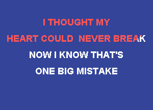 I THOUGHT MY
HEART COULD NEVER BREAK
NOW I KNOW THAT'S
ONE BIG MISTAKE