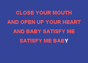 CLOSE YOUR MOUTH
AND OPEN UP YOUR HEART
AND BABY SATISFY ME
SATISFY ME BABY