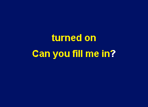 turned on

Can you fill me in?