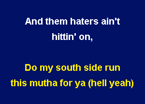 And them haters ain't
hittin' on,

Do my south side run
this mutha for ya (hell yeah)