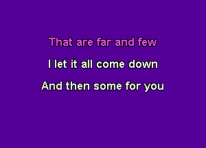 That are far and few

I let it all come down

And then some for you