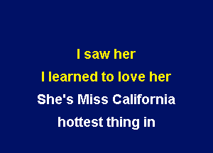 I saw her

I learned to love her
She's Miss California
hottest thing in
