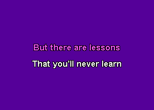 But there are lessons

That you'll never learn