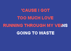 'CAUSE I GOT
TOO MUCH LOVE
RUNNING THROUGH MY VEINS

GOING TO WASTE