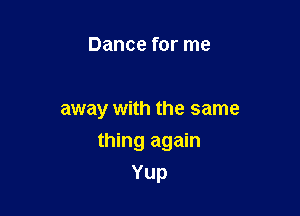 Dance for me

away with the same

thing again
Yup