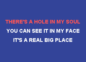 THERE'S A HOLE IN MY SOUL
YOU CAN SEE IT IN MY FACE
IT'S A REAL BIG PLACE