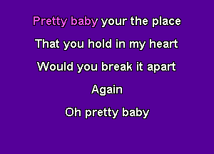 Pretty baby your the place

That you hold in my heart
Would you break it apart
Again
Oh pretty baby