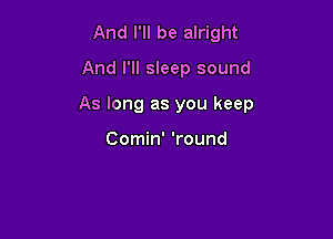 And I'll be alright

And I'll sleep sound

As long as you keep

Comin' 'round