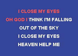 I CLOSE MY EYES

OH GOD I THINK I'M FALLING
OUT OF THE SKY
I CLOSE MY EYES
HEAVEN HELP ME