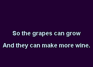 So the grapes can grow

And they can make more wine.