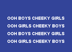 OOH BOYS CHEEKY GIRLS
OOH GIRLS CHEEKY BOYS
OOH BOYS CHEEKY GIRLS
OOH GIRLS CHEEKY BOYS