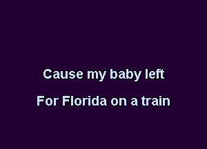 Cause my baby left

For Florida on a train