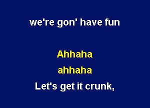 we're gon' have fun

Ahhaha
ahhaha
Let's get it crunk,
