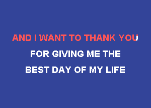 AND I WANT TO THANK YOU
FOR GIVING ME THE

BEST DAY OF MY LIFE