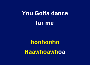 You Gotta dance
for me

hoohooho

Haawhoawhoa