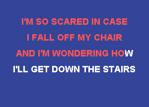 I'M SO SCARED IN CASE
I FALL OFF MY CHAIR
AND I'M WONDERING HOW
I'LL GET DOWN THE STAIRS