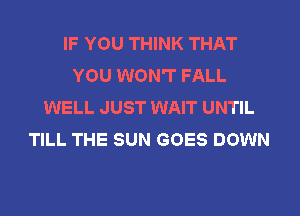 IF YOU THINK THAT
YOU WON'T FALL
WELL JUST WAIT UNTIL
TILL THE SUN GOES DOWN