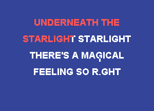 UNDERNEATH THE
STARLIGHT STARLIGHT
THERE'S A MAQICAL
FEELING SO R.GHT