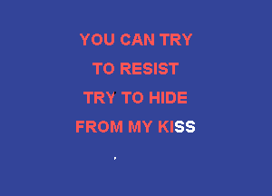 YOU CAN TRY
TO RESIST
TRY TO HIDE

FROM MY KISS