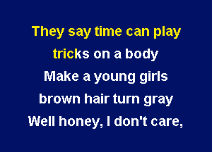 They say time can play
tricks on a body
Make a young girls

brown hair turn gray
Well honey, I don't care,