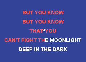 BUT YOU KNOW
BUT YOU KNOW
THAT'YOU

CAN'T FIGHT THE MOONLIGHT
DEEP IN THE DARK