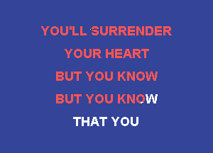 YOU'LL SURRENDER
YOUR HEART
BUT YOU KNOW

BUT YOU KNOW
THAT YOU