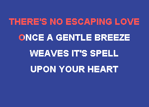 THERE'S NO ESCAPING LOVE
ONCE A GENTLE BREEZE
WEAVES IT'S SPELL
UPON YOUR HEART
