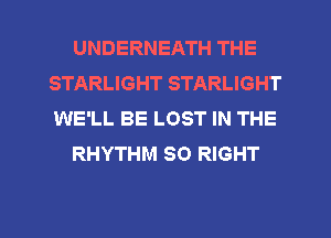 UNDERNEATH THE
STARLIGHT STARLIGHT
WE'LL BE LOST IN THE

RHYTHM SO RIGHT