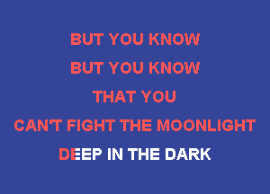 BUT YOU KNOW
BUT YOU KNOW
THAT YOU

CAN'T FIGHT THE MOONLIGHT
DEEP IN THE DARK