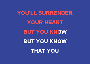 YOU'LL SURRENDER
YOUR HEART
BUT YOU KNOW

BUT YOU KNOW
THAT YOU