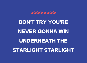 ?)?Db'b't,t
DON'T TRY YOU'RE
NEVER GONNA WIN
UNDERNEATH THE
STARLIGHT STARLIGHT