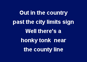 Out in the country
past the city limits sign

Well there's a
honky tonk near
the county line