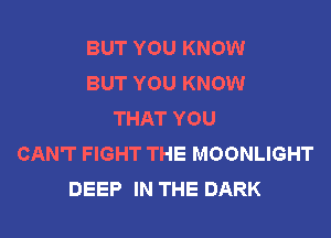 BUT YOU KNOW
BUT YOU KNOW
THAT YOU

CAN'T FIGHT THE MOONLIGHT
DEEP IN THE DARK