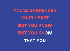 YOU'LL SURRENDER
YOUR HEART
BUT YOU KNOW

BUT YOU KNOW
THAT YOU