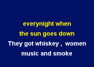 everynight when

the sun goes down
They got whiskey, women
music and smoke